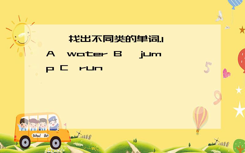 一、找出不同类的单词.1、 A、water B 、jump C、run