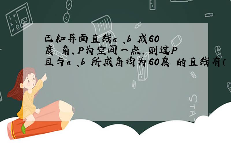 已知异面直线a 、b 成60度 角,P为空间一点,则过P且与a 、b 所成角均为60度 的直线有（ ）