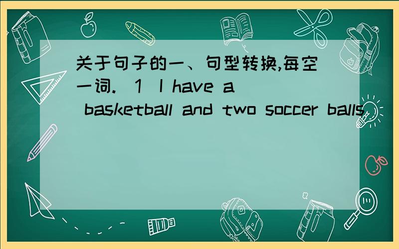 关于句子的一、句型转换,每空一词.（1）I have a basketball and two soccer balls