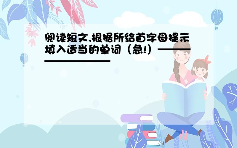 阅读短文,根据所给首字母提示填入适当的单词（急!）—————————