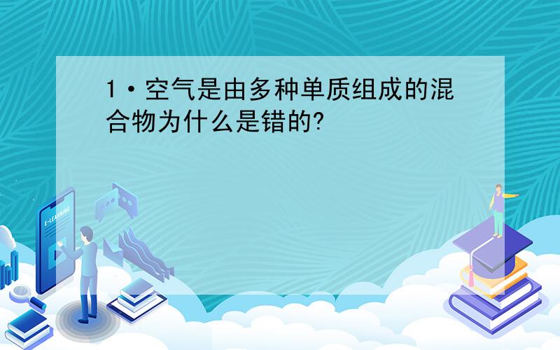 1·空气是由多种单质组成的混合物为什么是错的?