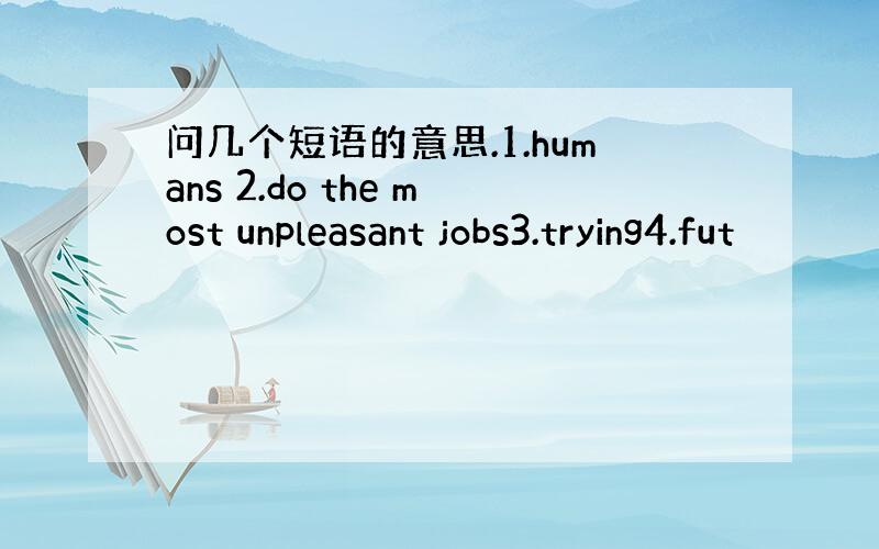 问几个短语的意思.1.humans 2.do the most unpleasant jobs3.trying4.fut