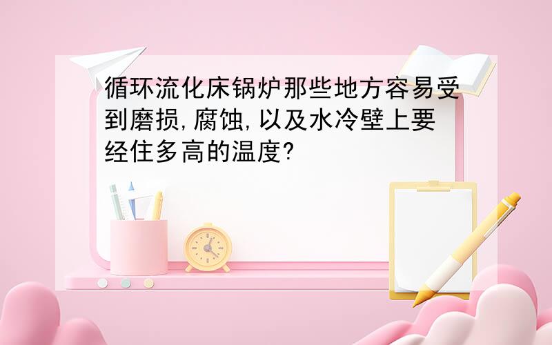 循环流化床锅炉那些地方容易受到磨损,腐蚀,以及水冷壁上要经住多高的温度?