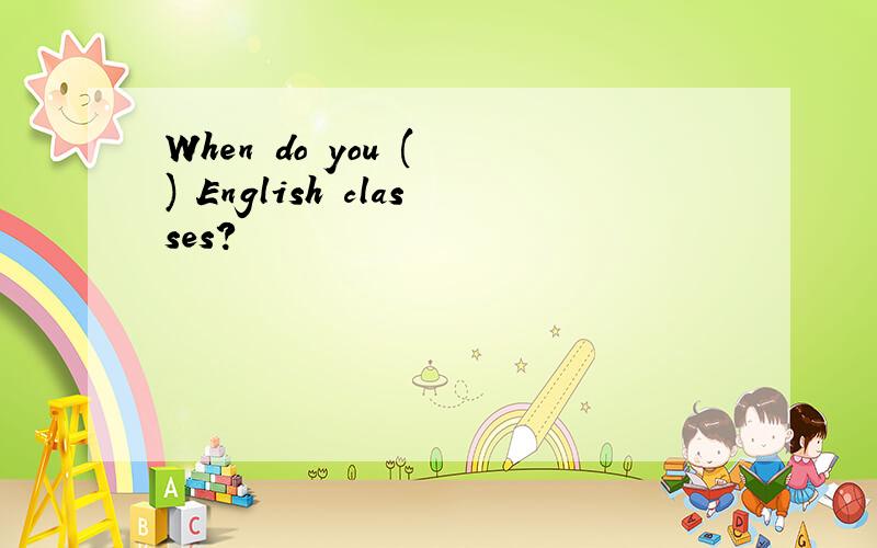 When do you ( ) English classes?