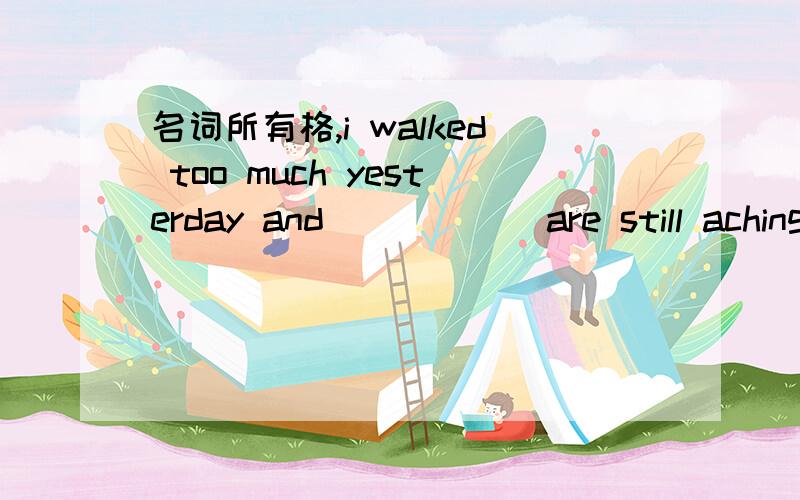 名词所有格,i walked too much yesterday and _____ are still aching