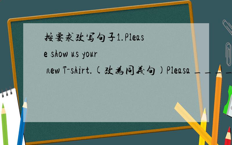 按要求改写句子1.Please show us your new T-shirt.(改为同义句)Pleasa ____