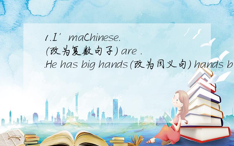 1.I’ｍａChinese.（改为复数句子） are ..He has big hands（改为同义句） hands b