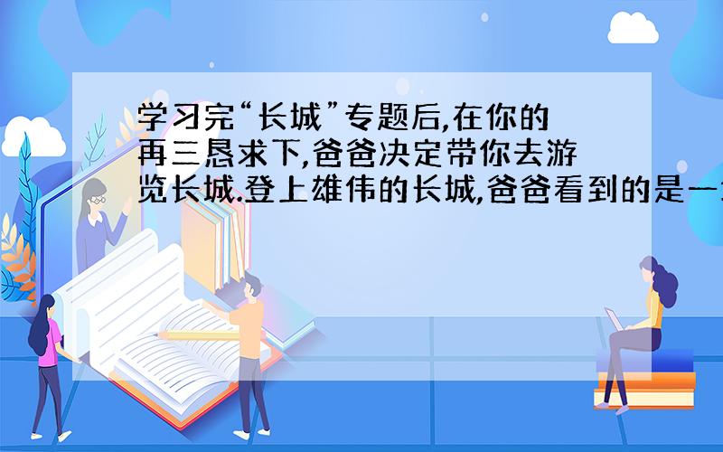 学习完“长城”专题后,在你的再三恳求下,爸爸决定带你去游览长城.登上雄伟的长城,爸爸看到的是一块块城砖,而你看到的则是一