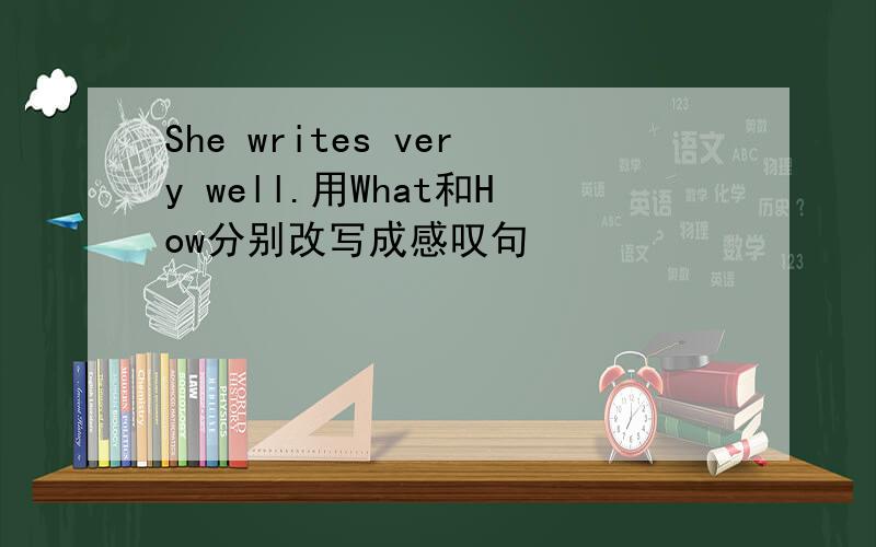 She writes very well.用What和How分别改写成感叹句