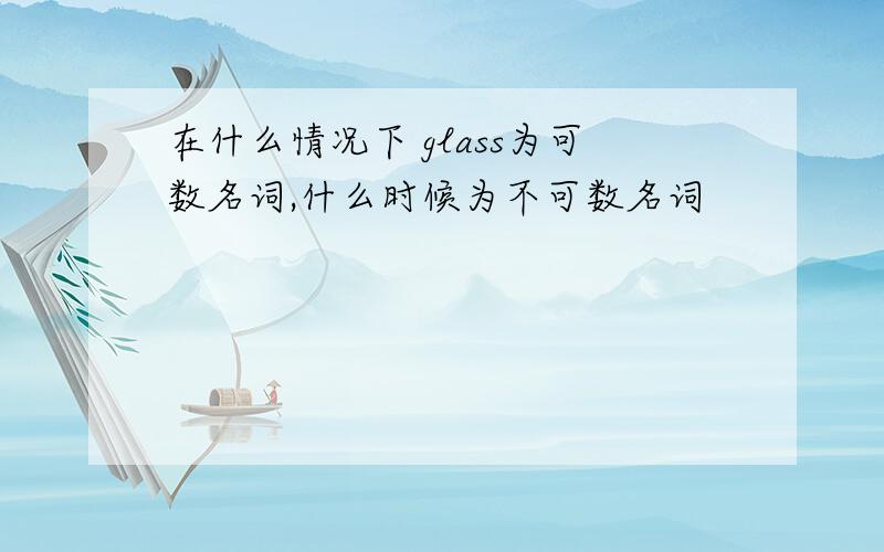 在什么情况下 glass为可数名词,什么时候为不可数名词