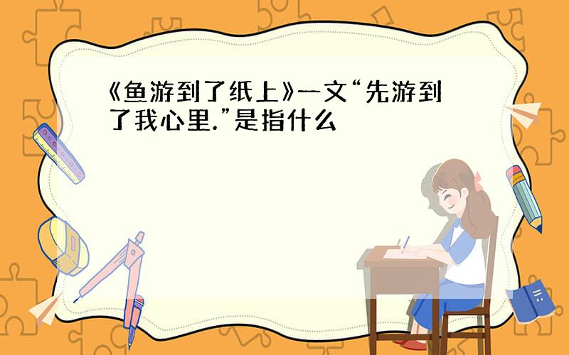 《鱼游到了纸上》一文“先游到了我心里.”是指什么