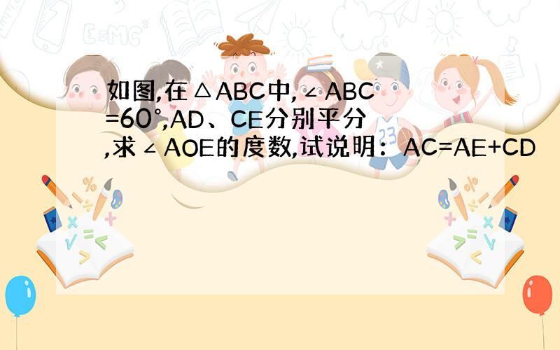 如图,在△ABC中,∠ABC=60°,AD、CE分别平分,求∠AOE的度数,试说明：AC=AE+CD