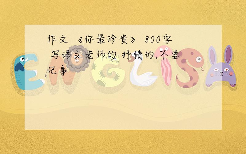 作文 《你最珍贵》 800字 写语文老师的 抒情的,不要记事