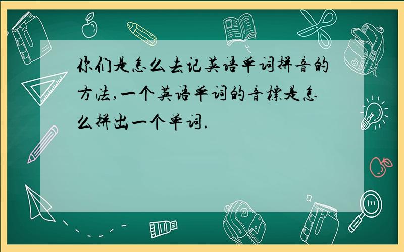 你们是怎么去记英语单词拼音的方法,一个英语单词的音标是怎么拼出一个单词.