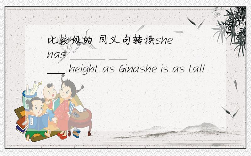 比较级的 同义句转换she has ______ ______ height as Ginashe is as tall