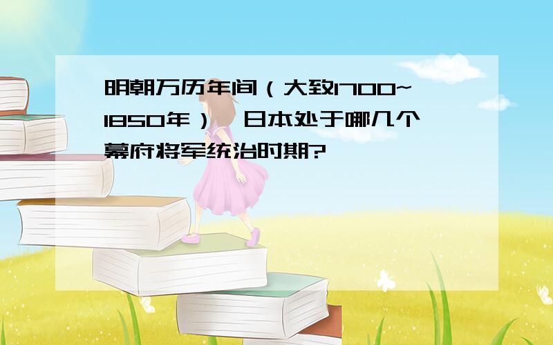 明朝万历年间（大致1700~1850年）,日本处于哪几个幕府将军统治时期?