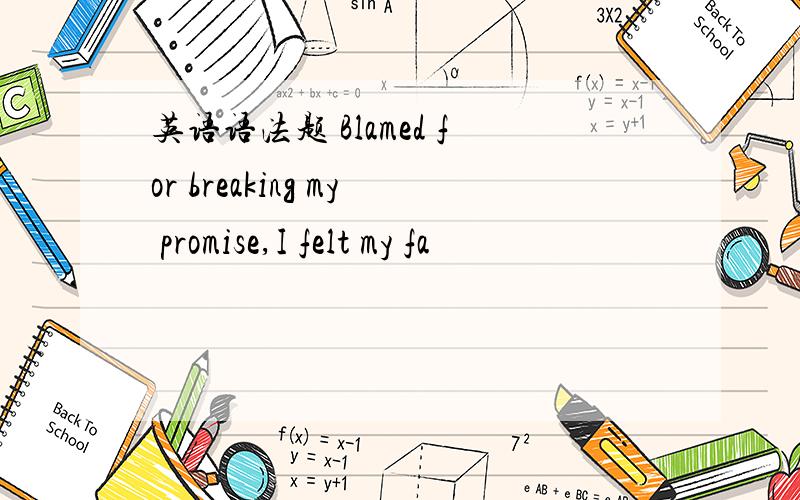 英语语法题 Blamed for breaking my promise,I felt my fa