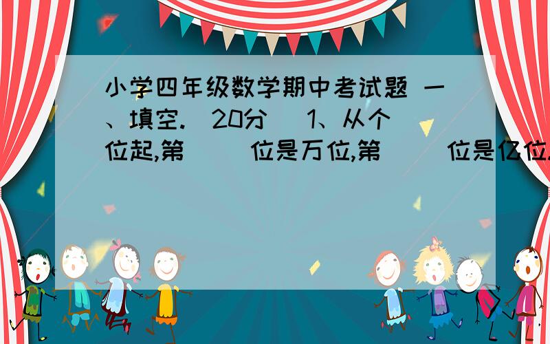 小学四年级数学期中考试题 一、填空.（20分） 1、从个位起,第（ ）位是万位,第（ ）位是亿位. 2、一个