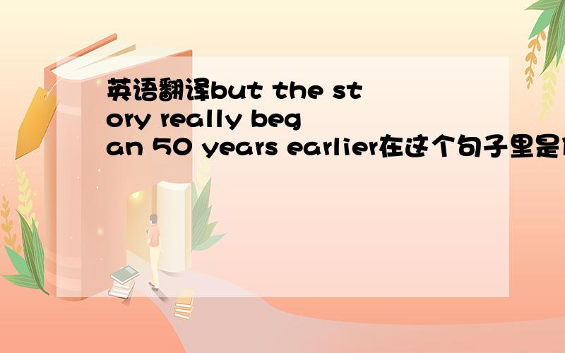 英语翻译but the story really began 50 years earlier在这个句子里是什么意思.一