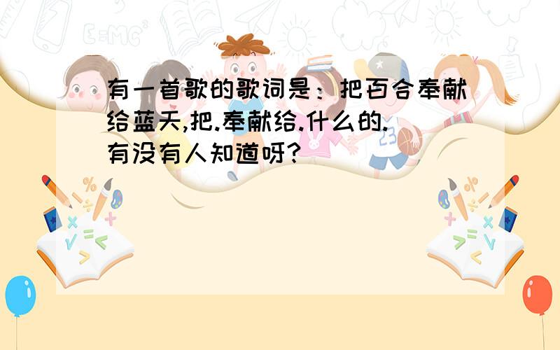 有一首歌的歌词是：把百合奉献给蓝天,把.奉献给.什么的.有没有人知道呀?