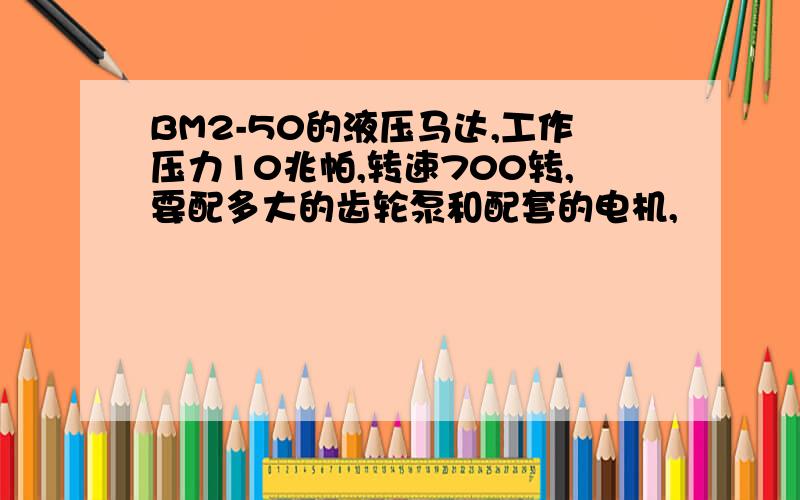 BM2-50的液压马达,工作压力10兆帕,转速700转,要配多大的齿轮泵和配套的电机,