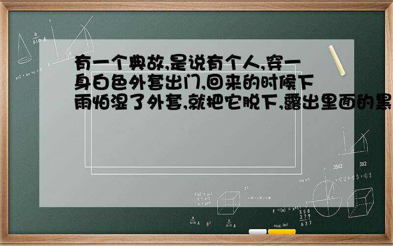 有一个典故,是说有个人,穿一身白色外套出门,回来的时候下雨怕湿了外套,就把它脱下,露出里面的黑色内衣.结果到家门口的时候