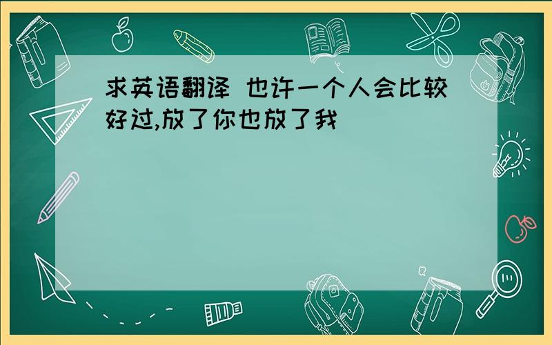 求英语翻译 也许一个人会比较好过,放了你也放了我