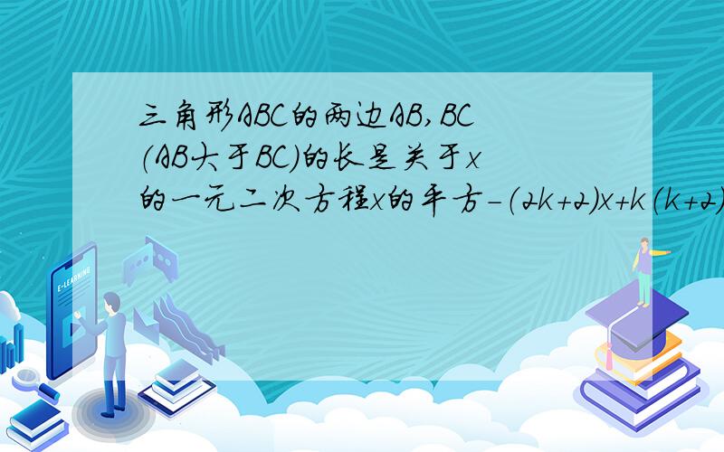 三角形ABC的两边AB,BC（AB大于BC）的长是关于x的一元二次方程x的平方-（2k+2）x+k（k+2)=0（k大于