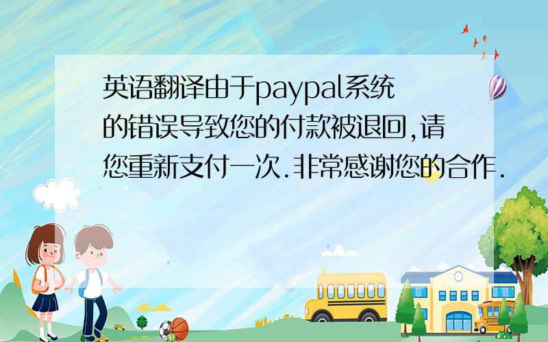 英语翻译由于paypal系统的错误导致您的付款被退回,请您重新支付一次.非常感谢您的合作.