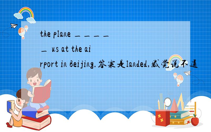 the plane _____ us at the airport in Beijing.答案是landed,感觉说不通