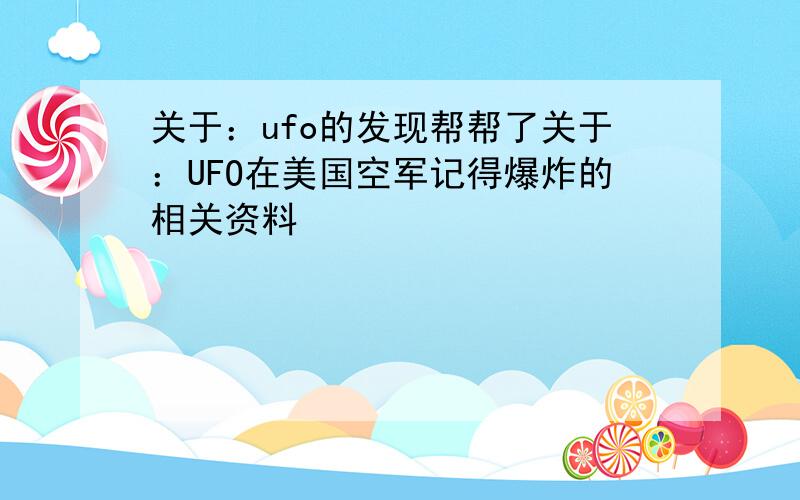 关于：ufo的发现帮帮了关于：UFO在美国空军记得爆炸的相关资料