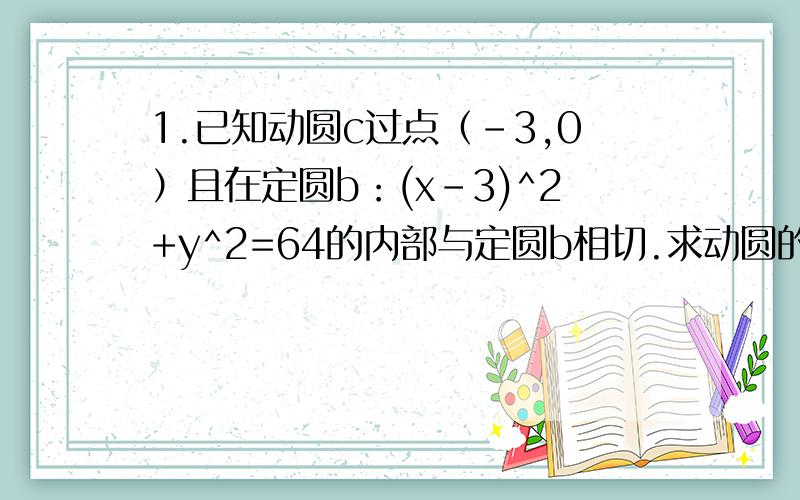 1.已知动圆c过点（-3,0）且在定圆b：(x-3)^2+y^2=64的内部与定圆b相切.求动圆的圆心c的轨迹方程