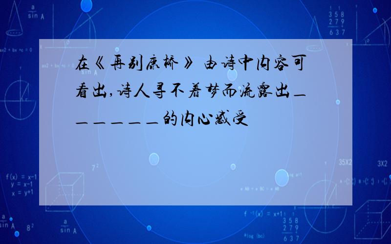 在《再别康桥》 由诗中内容可看出,诗人寻不着梦而流露出＿＿＿＿＿＿的内心感受