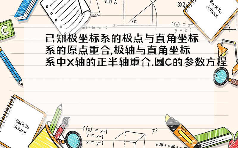 已知极坐标系的极点与直角坐标系的原点重合,极轴与直角坐标系中X轴的正半轴重合.圆C的参数方程