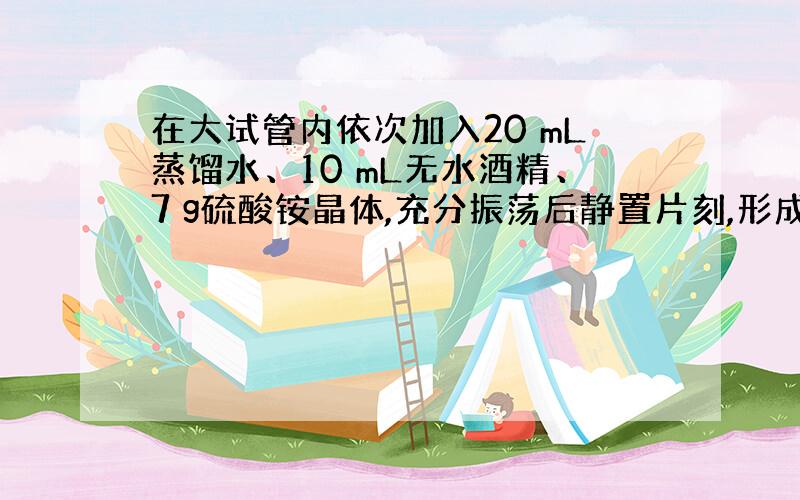 在大试管内依次加入20 mL蒸馏水、10 mL无水酒精、7 g硫酸铵晶体,充分振荡后静置片刻,形成液体分层、部分固体沉淀