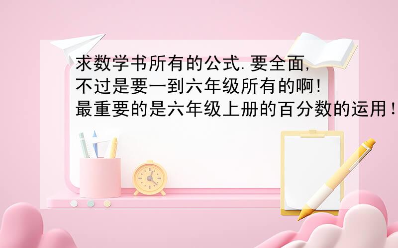 求数学书所有的公式.要全面,不过是要一到六年级所有的啊!最重要的是六年级上册的百分数的运用！最近我数学就卡在这里了。三楼