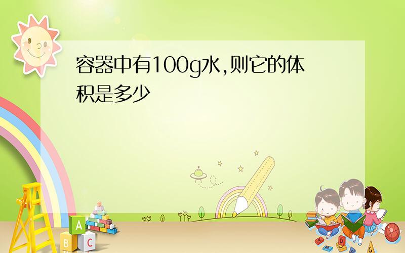 容器中有100g水,则它的体积是多少