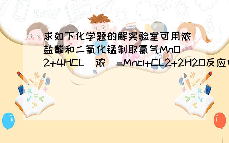 求如下化学题的解实验室可用浓盐酸和二氧化锰制取氯气MnO2+4HCL（浓）=Mncl+CL2+2H2O反应中的氧化剂是：