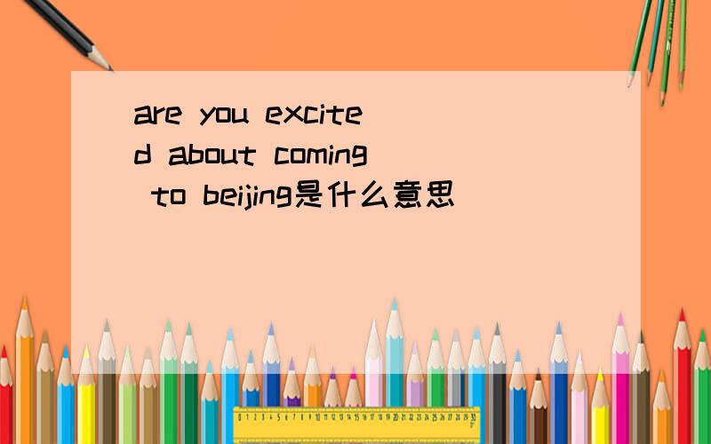 are you excited about coming to beijing是什么意思