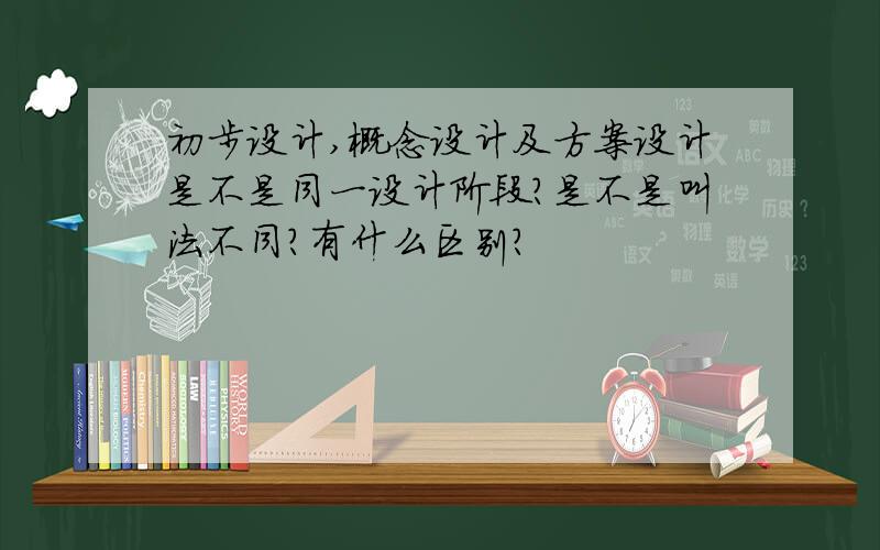 初步设计,概念设计及方案设计是不是同一设计阶段?是不是叫法不同?有什么区别?