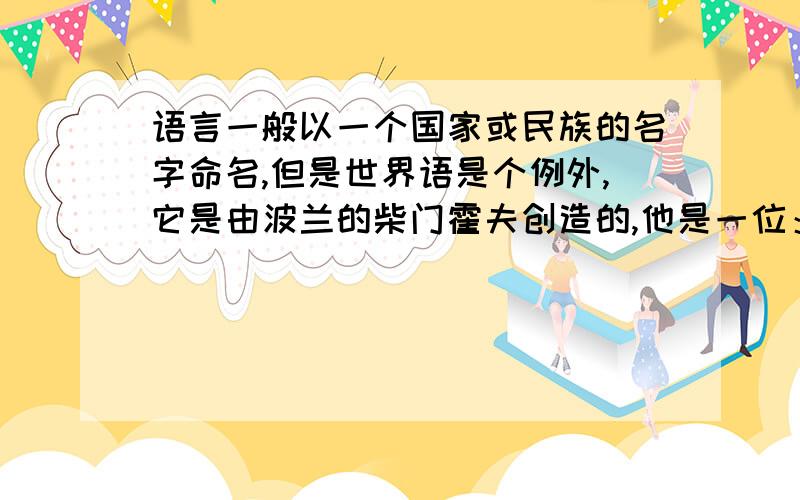 语言一般以一个国家或民族的名字命名,但是世界语是个例外,它是由波兰的柴门霍夫创造的,他是一位：