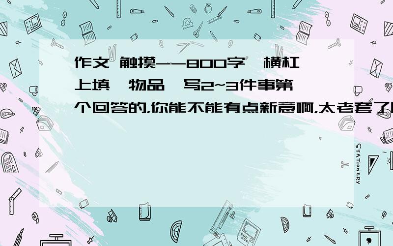 作文 触摸--800字,横杠上填一物品,写2~3件事第一个回答的，你能不能有点新意啊，太老套了吧