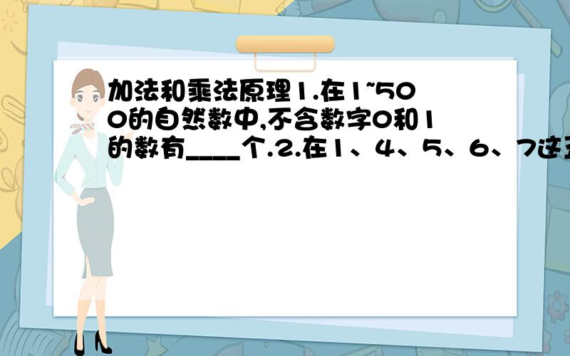 加法和乘法原理1.在1~500的自然数中,不含数字0和1的数有____个.2.在1、4、5、6、7这五个数字中,选出四个