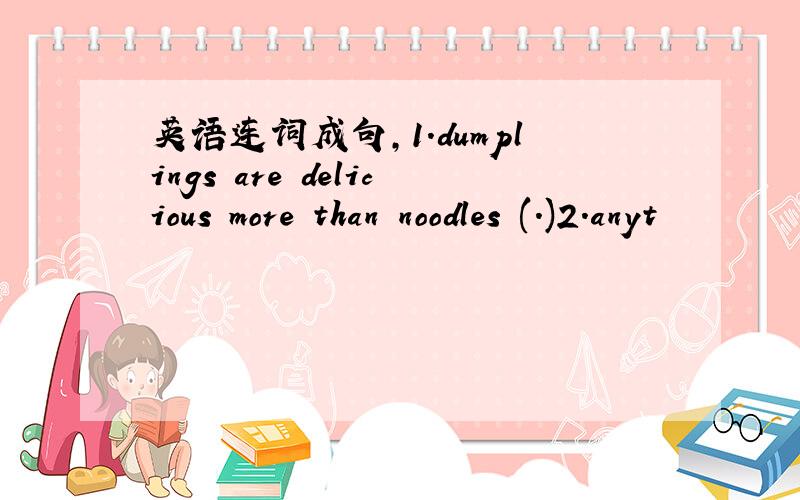 英语连词成句,1.dumplings are delicious more than noodles (.)2.anyt