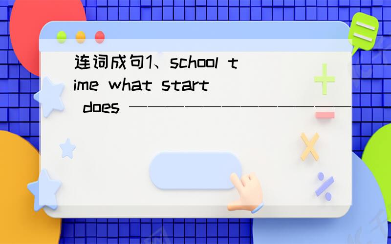 连词成句1、school time what start does ——————————————————————2、no