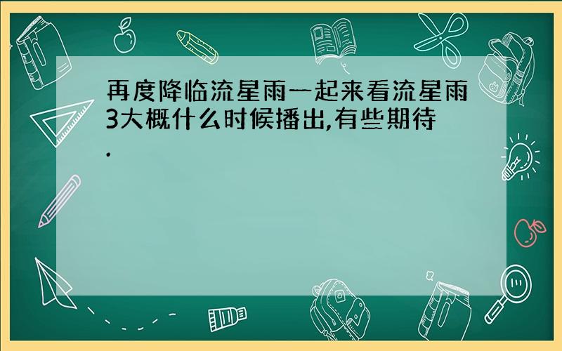 再度降临流星雨一起来看流星雨3大概什么时候播出,有些期待.