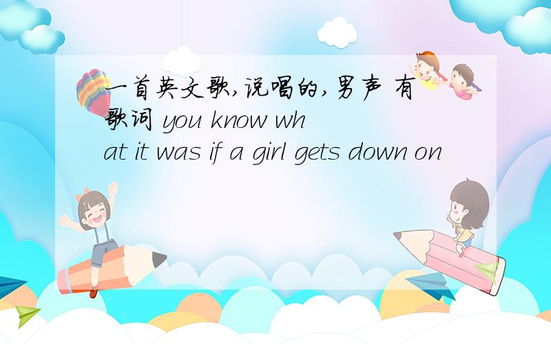 一首英文歌,说唱的,男声 有歌词 you know what it was if a girl gets down on