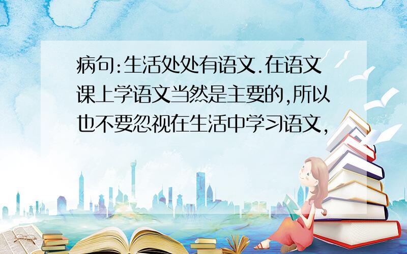 病句:生活处处有语文.在语文课上学语文当然是主要的,所以也不要忽视在生活中学习语文,