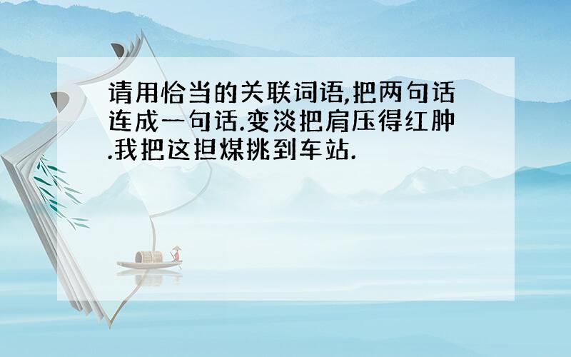 请用恰当的关联词语,把两句话连成一句话.变淡把肩压得红肿.我把这担煤挑到车站.