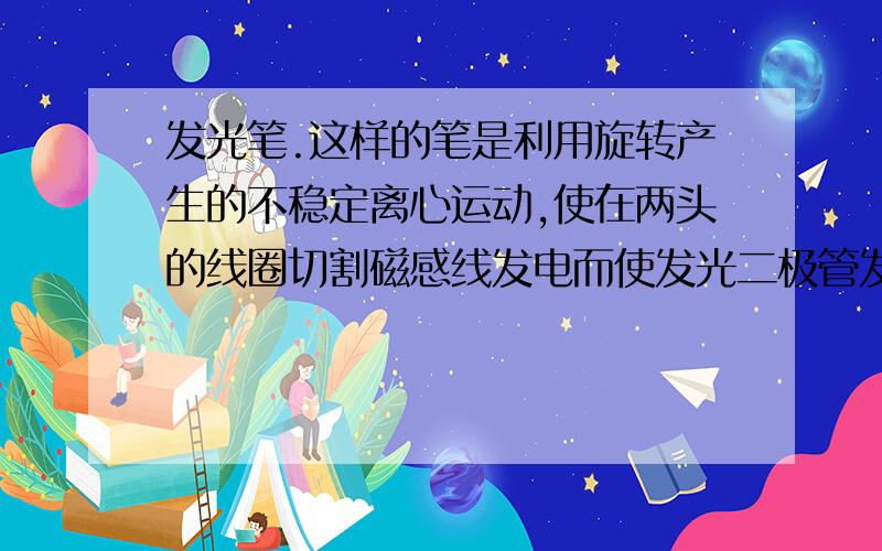 发光笔.这样的笔是利用旋转产生的不稳定离心运动,使在两头的线圈切割磁感线发电而使发光二极管发光的.